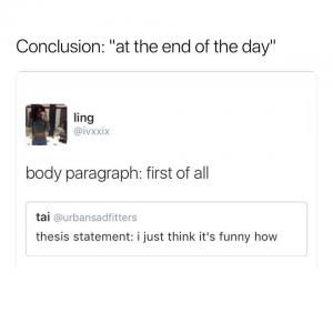 Conclusion: "At the end of the day"

Body paragraph: first of all

Thesis statement: I just think it's funny how