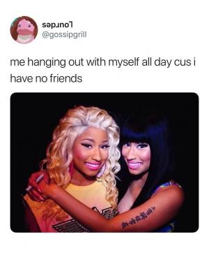 Me hanging out with myself all day cus I have no friends
