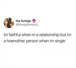 Im faithful when in a relationship but I'm a hoenother person when I'm single
