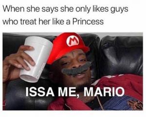 When she says she only likes guys who treat her like a Princess

Issa me, Mario