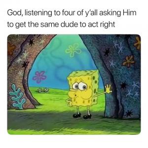 God, listening to four of y'all asking Him to get the same dude to act right