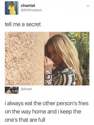 Tell me a secret

I always ear the other person's fries on the way home and I keep the one's that are full
