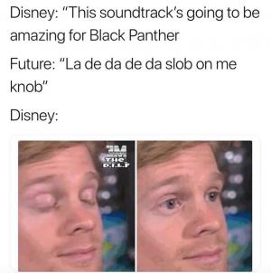 Disney: "This soundtrack's going to be amazing for Black Panther

Future: "La de da de da slob on me knob" 

Disney: