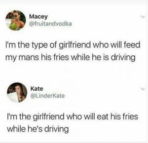 I'm the type of girlfriend who will feed my mans  his friends while he is driving

I'm the girlfriend who will eat his fries while he's driving