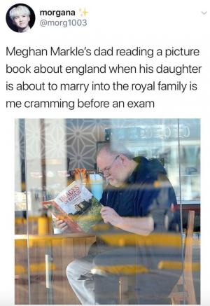 Meghan Markle's dad reading a picture book about England when his daughter is about to marry into the royal family is me cramming before an exam