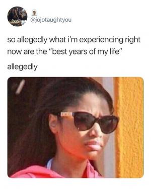 So allegedly what I'm experiencing right now are the "best years of my life" allegedly