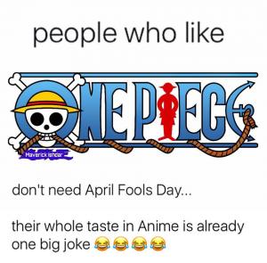People who like

One Piece

Don't need April Fools Day...

Their whole taste in Anime is already one big joke