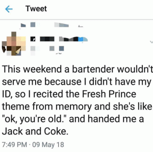 This weekend a bartender wouldn't serve me because I didn't have my ID, so I recited the Fresh Prince theme from memeory and she's like "ok, you're old." and handed me a Jack and Coke.