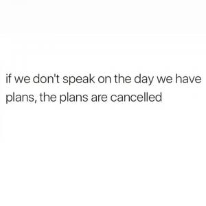 If we don't speak on the day we have plans, the plans are cancelled