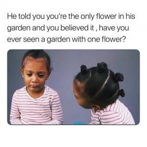 He told you you're the only flower in his garden and you believed it, have you ever seen a garden with one flower?