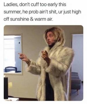 Ladies, don't cuff too early this summer, he prob ain't shit, ur just high off the sunshine & warm air. 