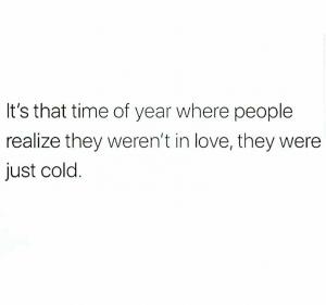 It's that time of year where people realize they weren't in love, they were just cold