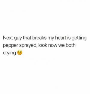 Next guy that breaks my heart is getting pepper sprayed, look now we both crying