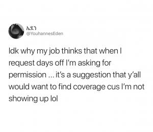 Idk why my job thinks that when I request days off I'm asking for permission ...it's a suggestion that y'all would want to find coverage cus I'm not showing up lol