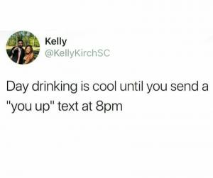 Day drinking is cool until you send a "you up" text at 8pm