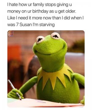 I hate how ur family stops giving u money on ur birthday as u get older. Like I need it more now than I did when I was 7 Susan I'm starving