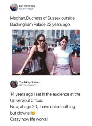 Meghan, Duchess of Sussex outside Buckingham Palace 22 years ago.

14 years ago I saw in the audience at the UniverSoul Circus.

Now, at age 20, I have dated nothing but clowns!

Crazy how life works! 