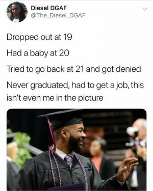 Dropped out at 19

Had a baby at 20

Tried to go back at 21 and got denied

Never graduated, had to get a job, this isn't even me in the picture