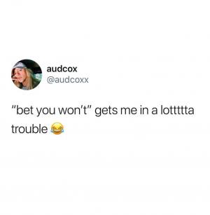 "Bet you won't" gets me in a lottttta trouble