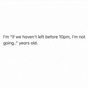 I'm "if we haven't left before 10pm, I'm not going.." years old.
