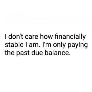 I don't care how financially stable I am. I'm only paying the past due balance.