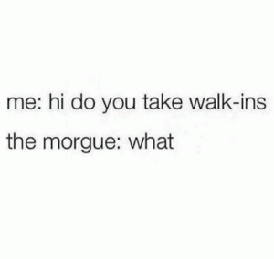 Me: Hit do you take walk-ins

The morgue: What