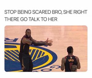 Stop being scared bro, she right there go talk to her