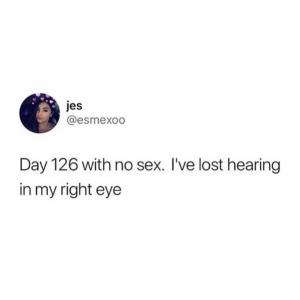 Day 126 with no sex. I've lost hearing in my right eye