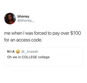 Me when I was forced to pay over $100 for an access code.

Oh we in COLLEGE college