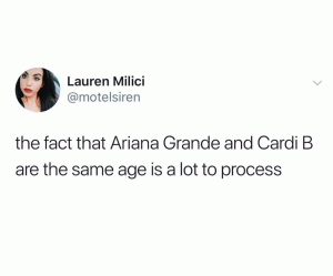 The fact that Ariana Grande and Cardi B are the same age is a lot to process