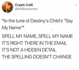 *To the tune of Destiny's Child's "Say My Name"*

Spell my name, spell my name
It's right there in the email
It's not a hidden detail
The spelling doesn't change