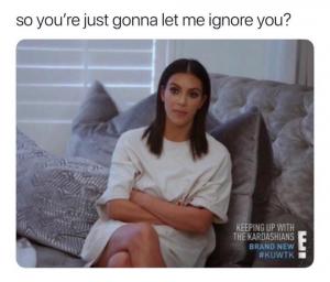 So you're just gonna let me ignore you?