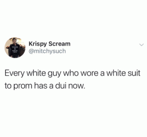 Every white guy who wore a white suit to prom has a dui now.