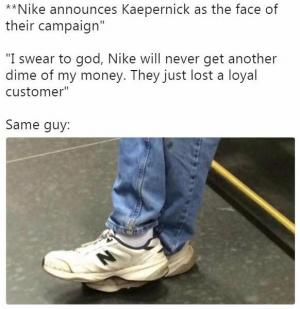 **Nike announces Kaepernick as the face of their campaign"

"I swear to God, Nike will never get another dime of money. They just lost a loyal customer"

Same guy: