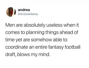 Men are absolutely useless when it comes to planning things ahead of time yet are somehow able to coordinate an entire fantasy football draft, blows my mind.