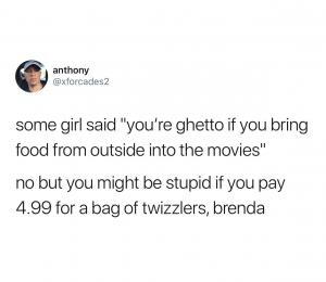 Some girl said "You're ghetto if you bring food from outside into the movies"

No but you might be stupid if you pay 4.99 for a bag of Twizzlers, Brenda