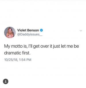 My motto is, I'll get over it just let me be dramatic first.