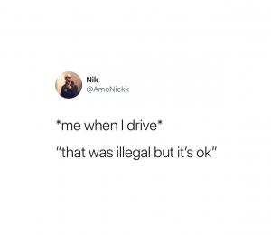 *Me when I drive*

"That was illegal but it's ok"