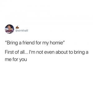 "Bring a friend for my homie"

First of all...I'm not even about to bring a me for you