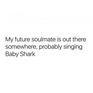 My future soulmate is out there somewhere, probably singing Baby Shark