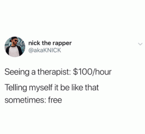 Seeing a therapist: $100/hour

Telling myself it be like that sometimes: free