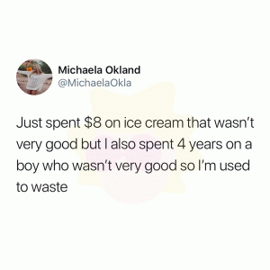 Just spent $8 on ice cream wasn't very good but I also spent 4 years on a boy who wasn't very good so I'm used to waste