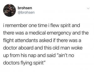 I remember one time I flew spirit and there was a medical emergency and the flight attendants asked if there was a doctor aboard and this old man woke up from his nap and said 'Ain't no doctors flying Spirit"