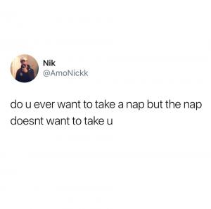 Do u ever want to take a nap but the nap doesnt want to take u