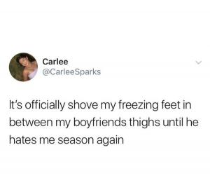It's officially shove my freezing feet in between my boyfriends thighs until he hates me season again