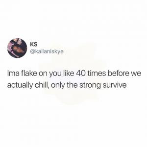 Ima flake on you like 40 times before we actually chill, only the strong survive