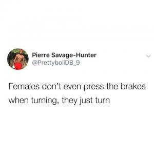 Females don't even press the brakes when turning, they just turn