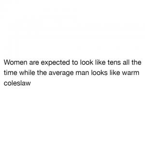Women are expected to look like tens all the time whole the average man looks like warm coleslaw