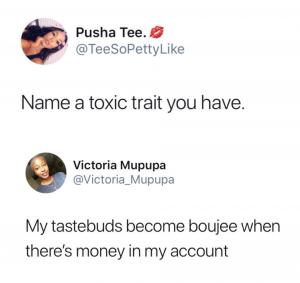 Name a toxic trait you have.

My tastebuds become boujee when there's money in my account