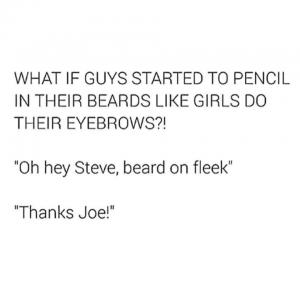 What if guys started to pencil in their beards like girls do their eyebrows?!

"Oh hey Steve, beard on fleek"

"Thanks Joe!"